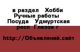  в раздел : Хобби. Ручные работы » Посуда . Удмуртская респ.,Глазов г.